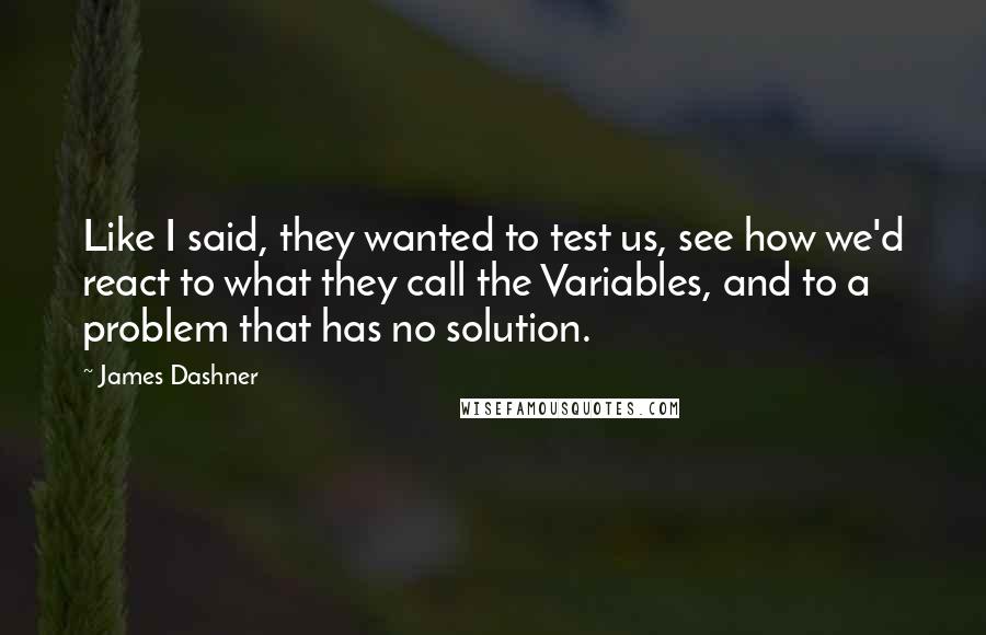 James Dashner Quotes: Like I said, they wanted to test us, see how we'd react to what they call the Variables, and to a problem that has no solution.