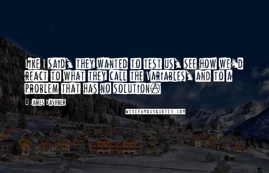 James Dashner Quotes: Like I said, they wanted to test us, see how we'd react to what they call the Variables, and to a problem that has no solution.