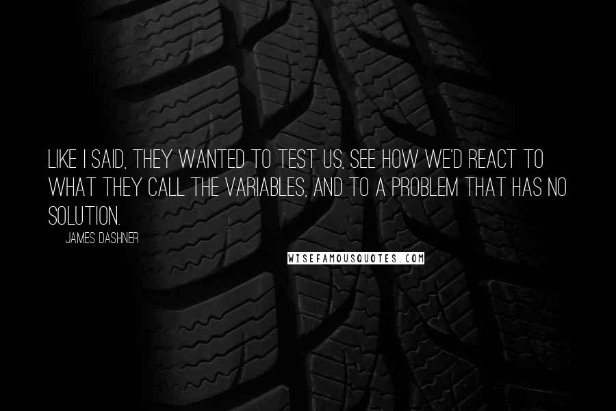 James Dashner Quotes: Like I said, they wanted to test us, see how we'd react to what they call the Variables, and to a problem that has no solution.