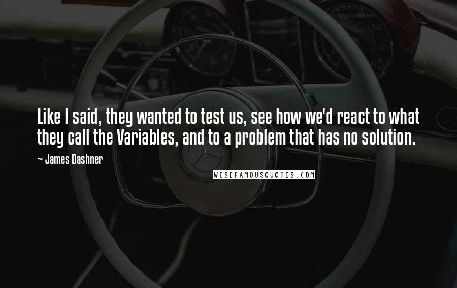 James Dashner Quotes: Like I said, they wanted to test us, see how we'd react to what they call the Variables, and to a problem that has no solution.