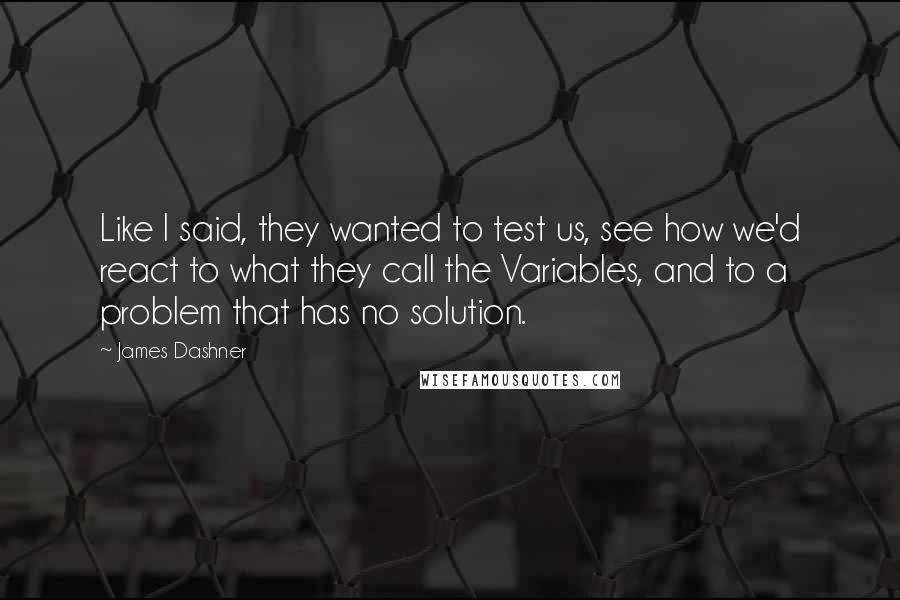 James Dashner Quotes: Like I said, they wanted to test us, see how we'd react to what they call the Variables, and to a problem that has no solution.