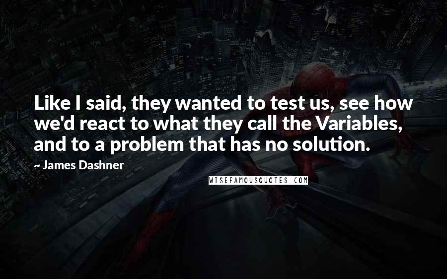 James Dashner Quotes: Like I said, they wanted to test us, see how we'd react to what they call the Variables, and to a problem that has no solution.