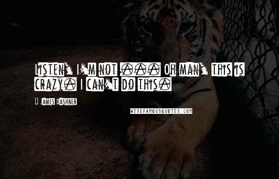 James Dashner Quotes: Listen, I'm not ... Oh man, this is crazy. I can't do this.