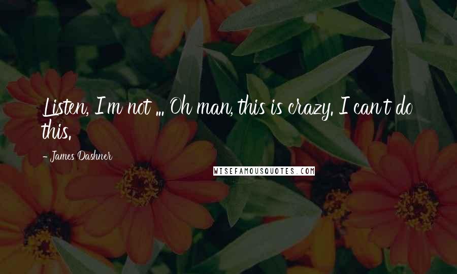 James Dashner Quotes: Listen, I'm not ... Oh man, this is crazy. I can't do this.