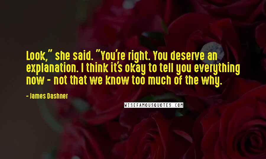 James Dashner Quotes: Look," she said. "You're right. You deserve an explanation. I think it's okay to tell you everything now - not that we know too much of the why.