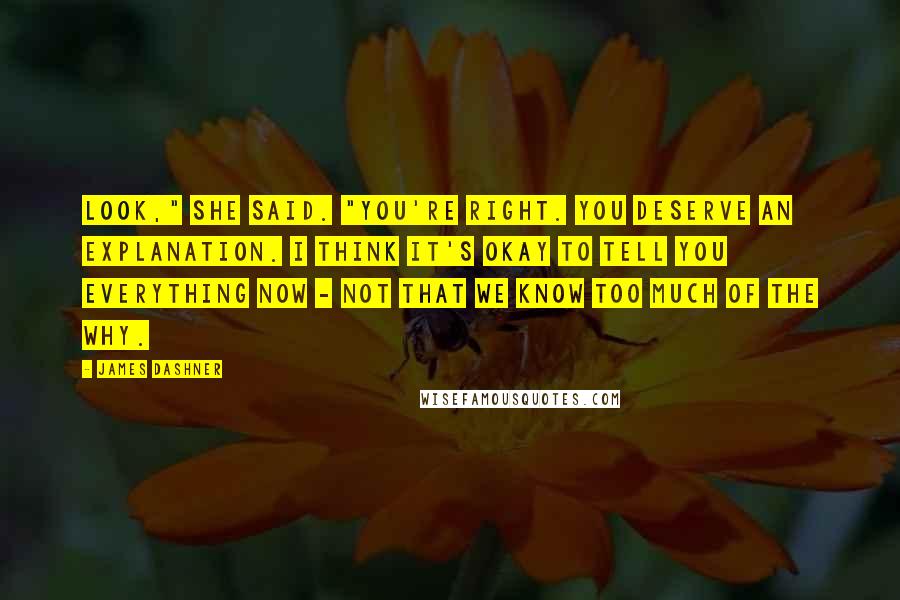 James Dashner Quotes: Look," she said. "You're right. You deserve an explanation. I think it's okay to tell you everything now - not that we know too much of the why.