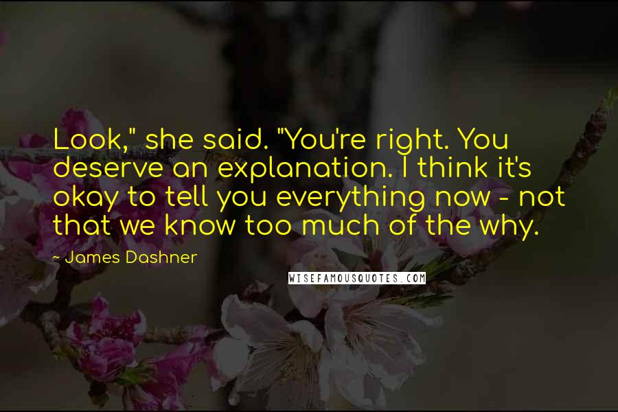James Dashner Quotes: Look," she said. "You're right. You deserve an explanation. I think it's okay to tell you everything now - not that we know too much of the why.