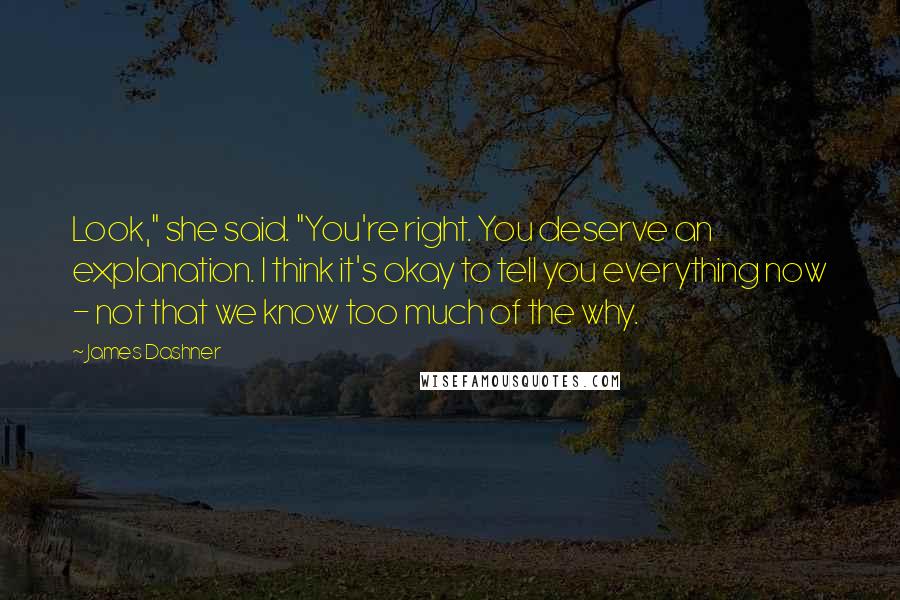 James Dashner Quotes: Look," she said. "You're right. You deserve an explanation. I think it's okay to tell you everything now - not that we know too much of the why.