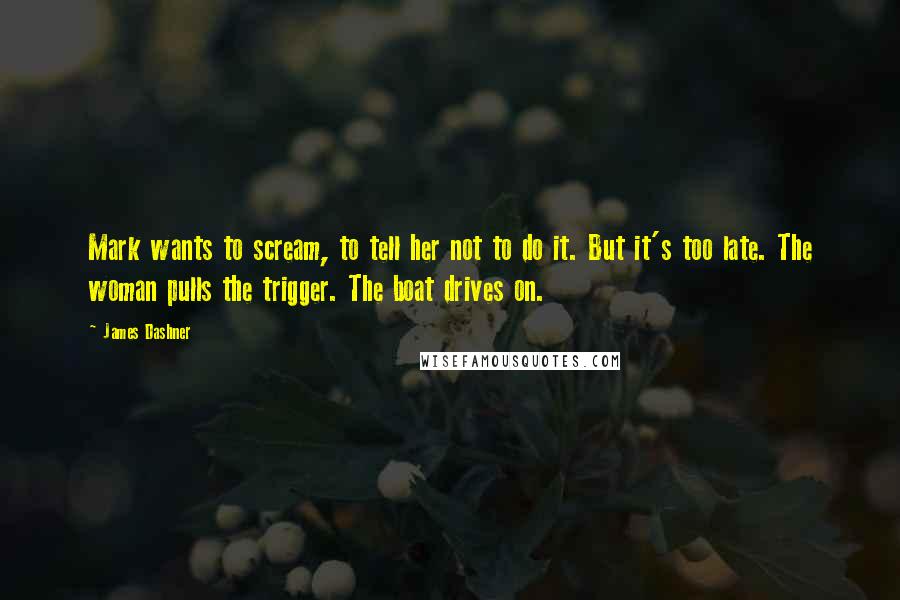 James Dashner Quotes: Mark wants to scream, to tell her not to do it. But it's too late. The woman pulls the trigger. The boat drives on.