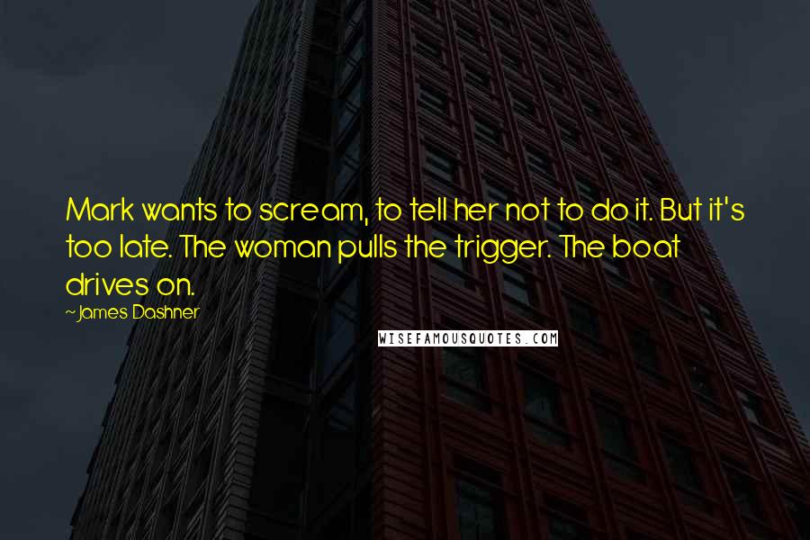 James Dashner Quotes: Mark wants to scream, to tell her not to do it. But it's too late. The woman pulls the trigger. The boat drives on.