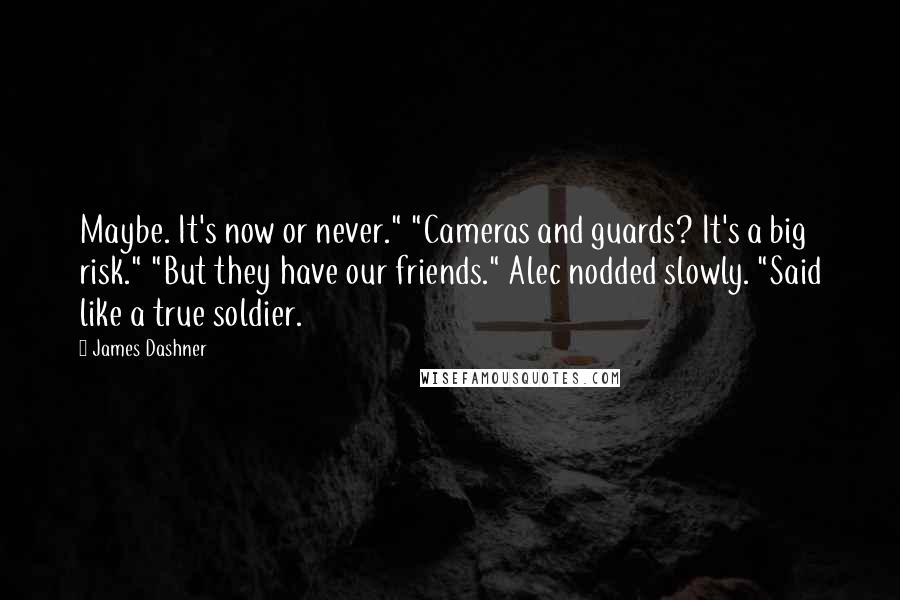 James Dashner Quotes: Maybe. It's now or never." "Cameras and guards? It's a big risk." "But they have our friends." Alec nodded slowly. "Said like a true soldier.