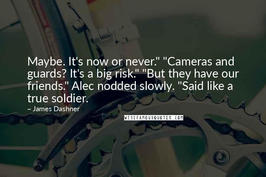 James Dashner Quotes: Maybe. It's now or never." "Cameras and guards? It's a big risk." "But they have our friends." Alec nodded slowly. "Said like a true soldier.