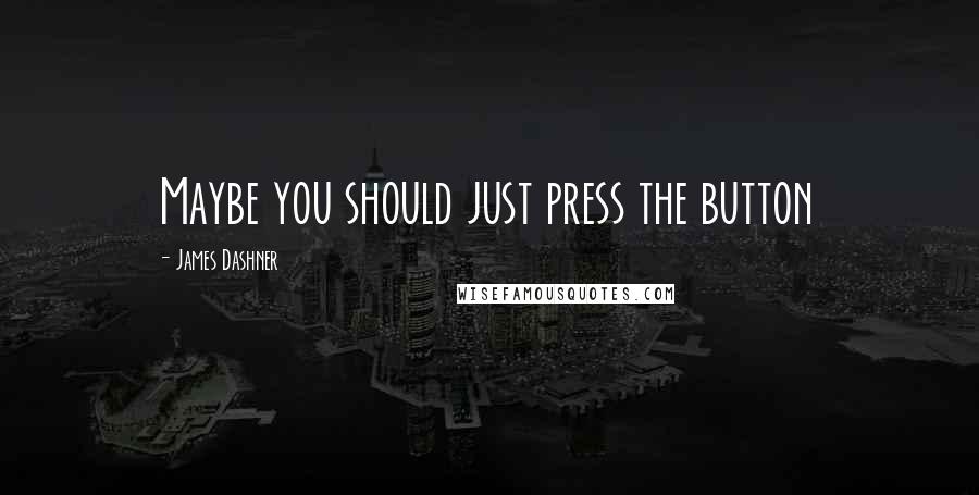 James Dashner Quotes: Maybe you should just press the button