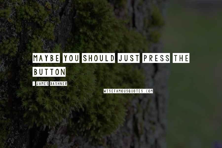 James Dashner Quotes: Maybe you should just press the button