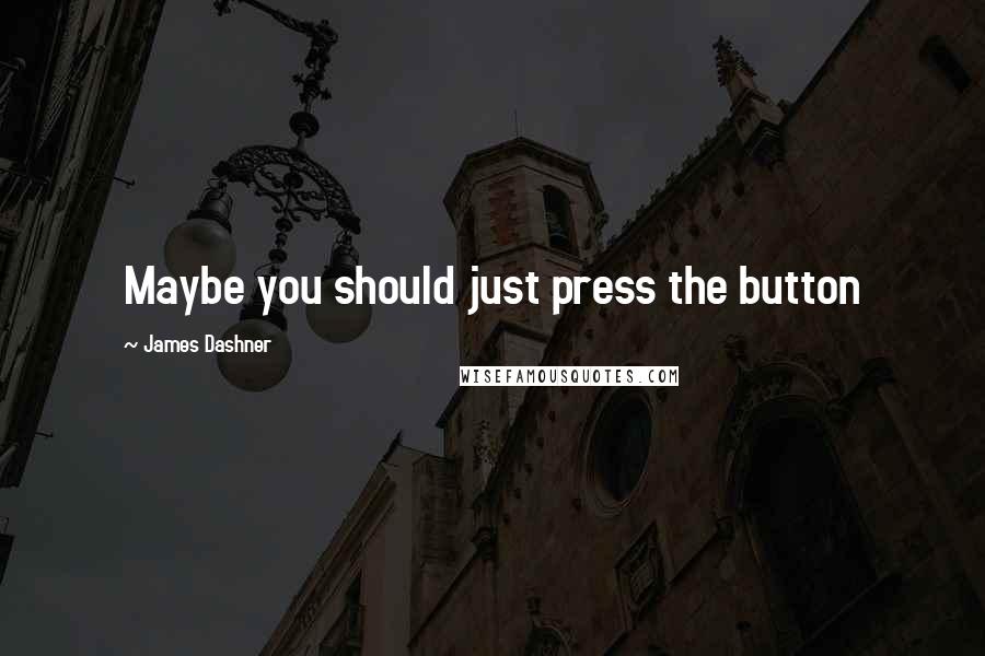 James Dashner Quotes: Maybe you should just press the button