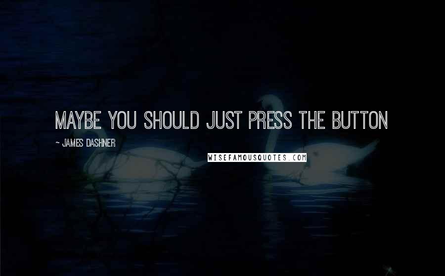 James Dashner Quotes: Maybe you should just press the button