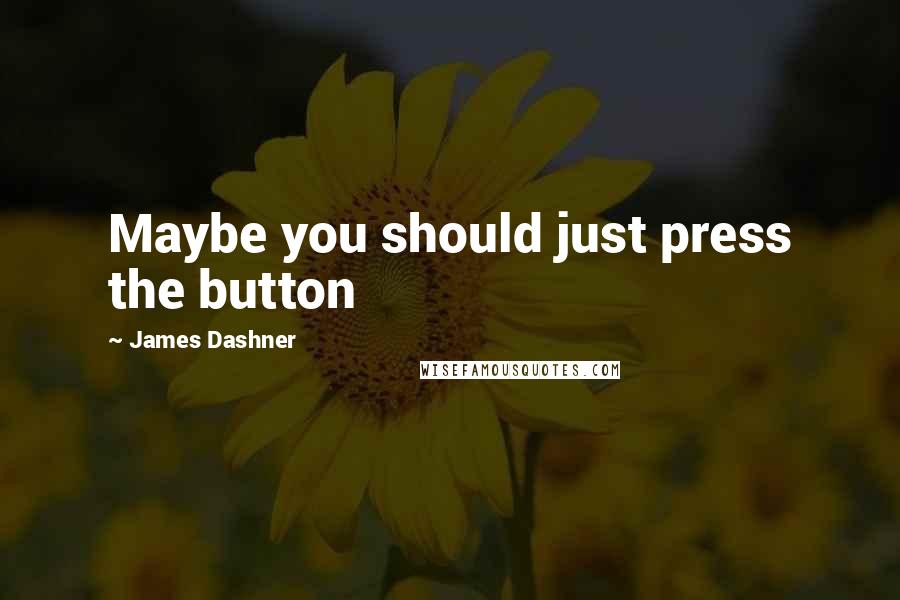 James Dashner Quotes: Maybe you should just press the button