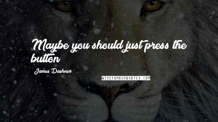 James Dashner Quotes: Maybe you should just press the button
