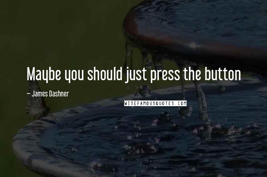 James Dashner Quotes: Maybe you should just press the button