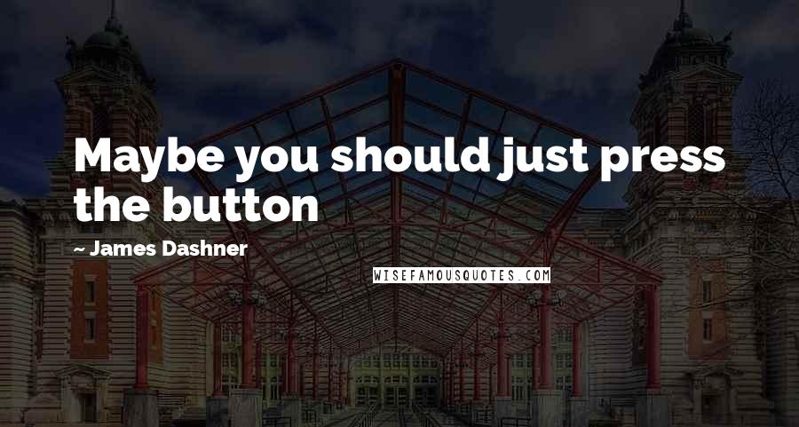 James Dashner Quotes: Maybe you should just press the button