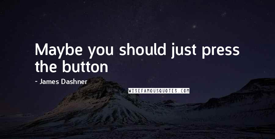 James Dashner Quotes: Maybe you should just press the button