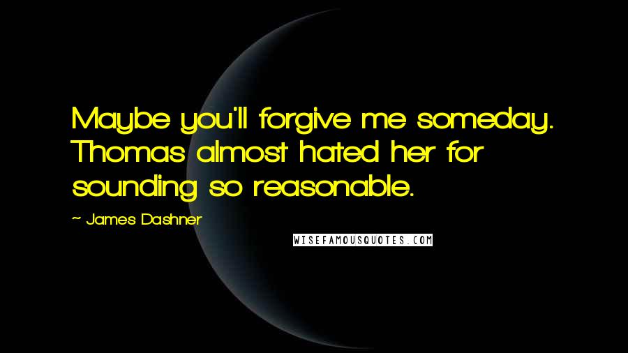 James Dashner Quotes: Maybe you'll forgive me someday. Thomas almost hated her for sounding so reasonable.