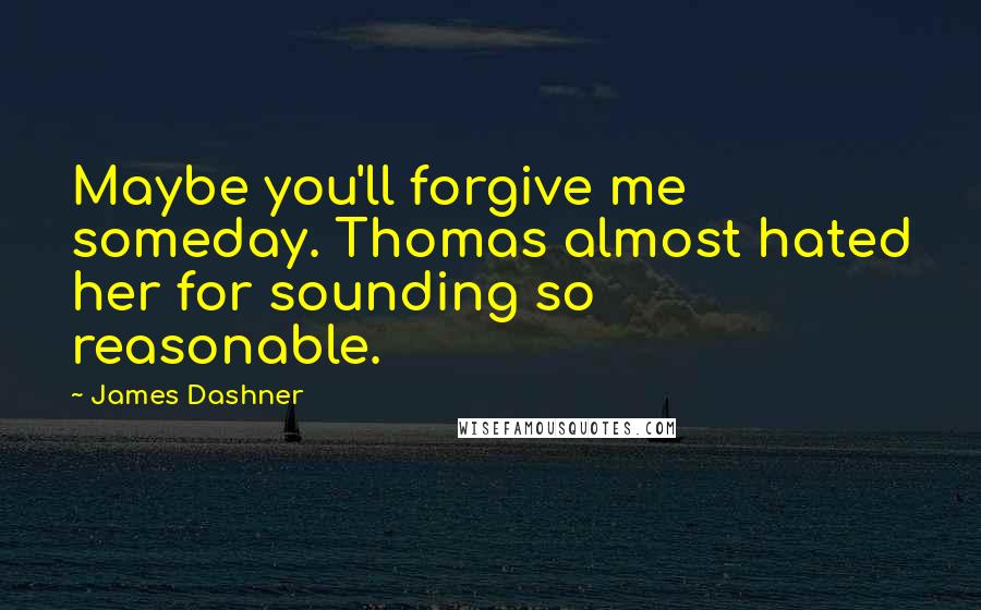 James Dashner Quotes: Maybe you'll forgive me someday. Thomas almost hated her for sounding so reasonable.