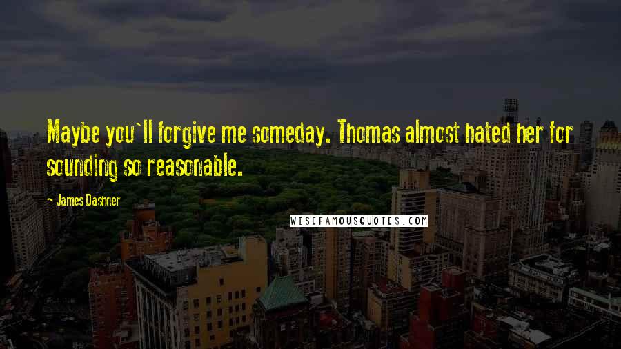 James Dashner Quotes: Maybe you'll forgive me someday. Thomas almost hated her for sounding so reasonable.