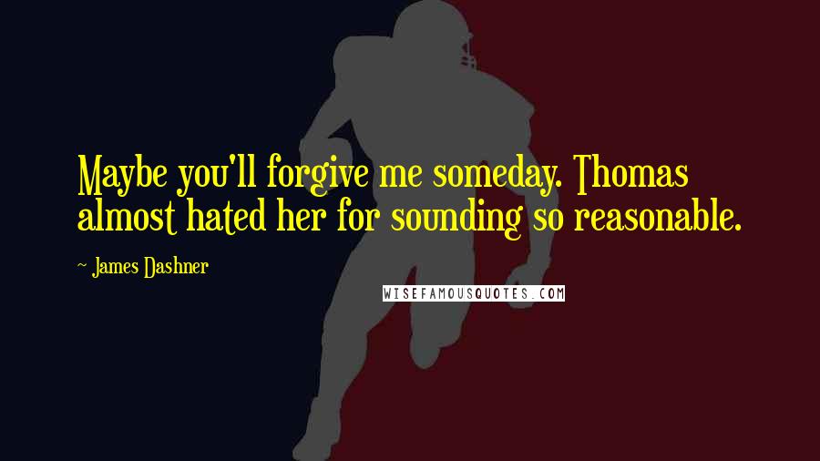 James Dashner Quotes: Maybe you'll forgive me someday. Thomas almost hated her for sounding so reasonable.