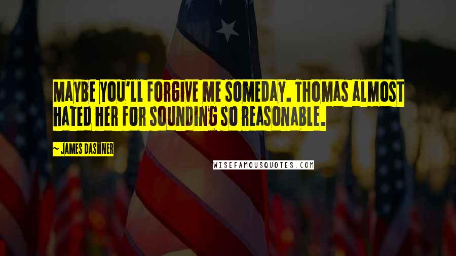 James Dashner Quotes: Maybe you'll forgive me someday. Thomas almost hated her for sounding so reasonable.