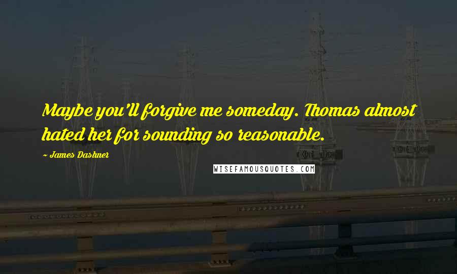 James Dashner Quotes: Maybe you'll forgive me someday. Thomas almost hated her for sounding so reasonable.