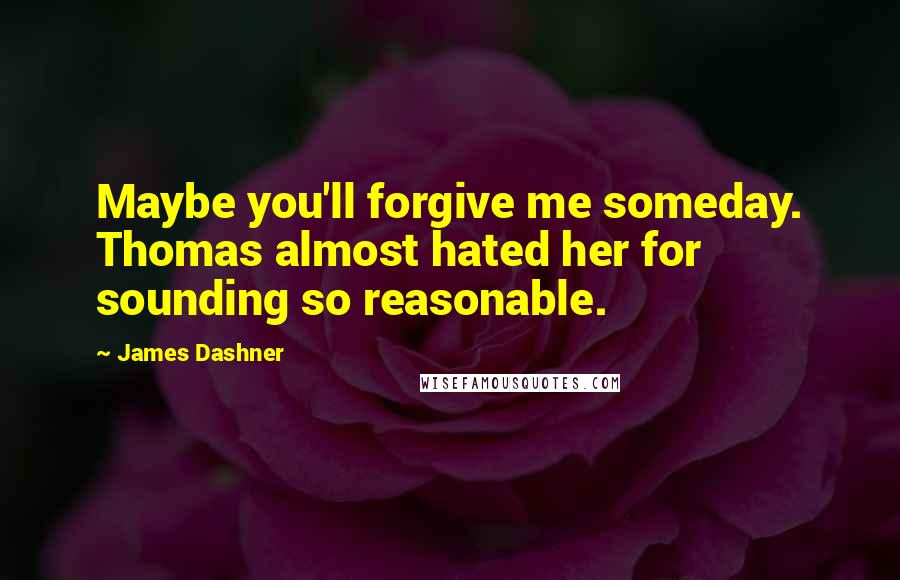 James Dashner Quotes: Maybe you'll forgive me someday. Thomas almost hated her for sounding so reasonable.