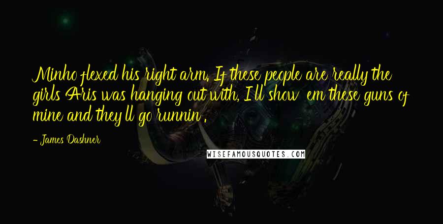 James Dashner Quotes: Minho flexed his right arm. If these people are really the girls Aris was hanging out with, I'll show 'em these guns of mine and they'll go runnin'.