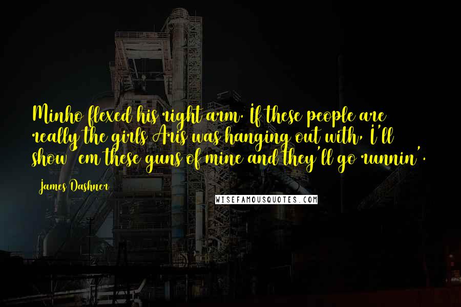 James Dashner Quotes: Minho flexed his right arm. If these people are really the girls Aris was hanging out with, I'll show 'em these guns of mine and they'll go runnin'.