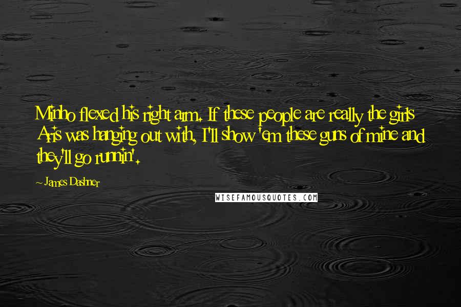 James Dashner Quotes: Minho flexed his right arm. If these people are really the girls Aris was hanging out with, I'll show 'em these guns of mine and they'll go runnin'.