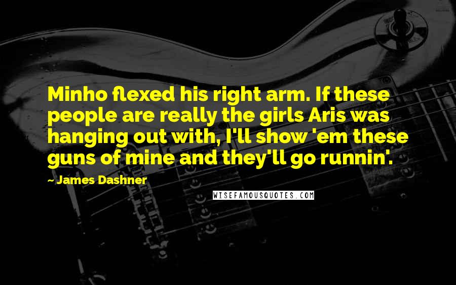 James Dashner Quotes: Minho flexed his right arm. If these people are really the girls Aris was hanging out with, I'll show 'em these guns of mine and they'll go runnin'.