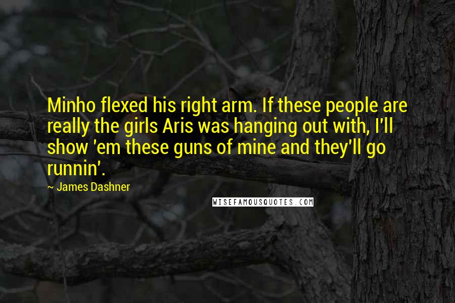 James Dashner Quotes: Minho flexed his right arm. If these people are really the girls Aris was hanging out with, I'll show 'em these guns of mine and they'll go runnin'.