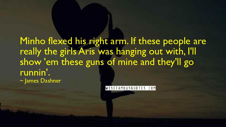 James Dashner Quotes: Minho flexed his right arm. If these people are really the girls Aris was hanging out with, I'll show 'em these guns of mine and they'll go runnin'.