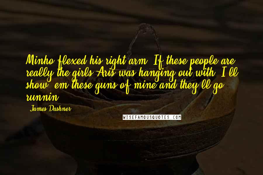 James Dashner Quotes: Minho flexed his right arm. If these people are really the girls Aris was hanging out with, I'll show 'em these guns of mine and they'll go runnin'.