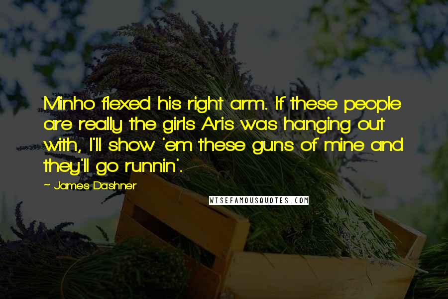 James Dashner Quotes: Minho flexed his right arm. If these people are really the girls Aris was hanging out with, I'll show 'em these guns of mine and they'll go runnin'.