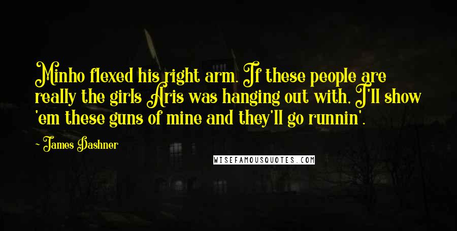 James Dashner Quotes: Minho flexed his right arm. If these people are really the girls Aris was hanging out with, I'll show 'em these guns of mine and they'll go runnin'.
