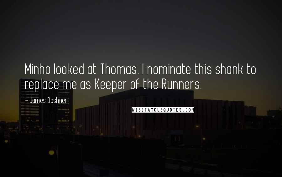 James Dashner Quotes: Minho looked at Thomas. I nominate this shank to replace me as Keeper of the Runners.