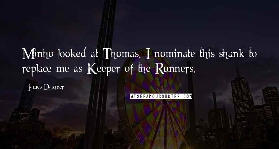 James Dashner Quotes: Minho looked at Thomas. I nominate this shank to replace me as Keeper of the Runners.