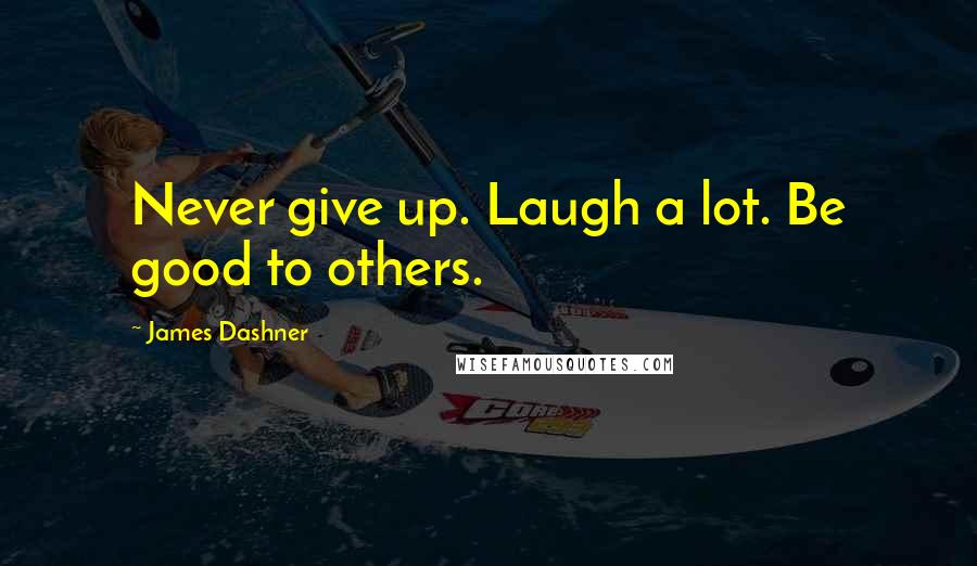 James Dashner Quotes: Never give up. Laugh a lot. Be good to others.