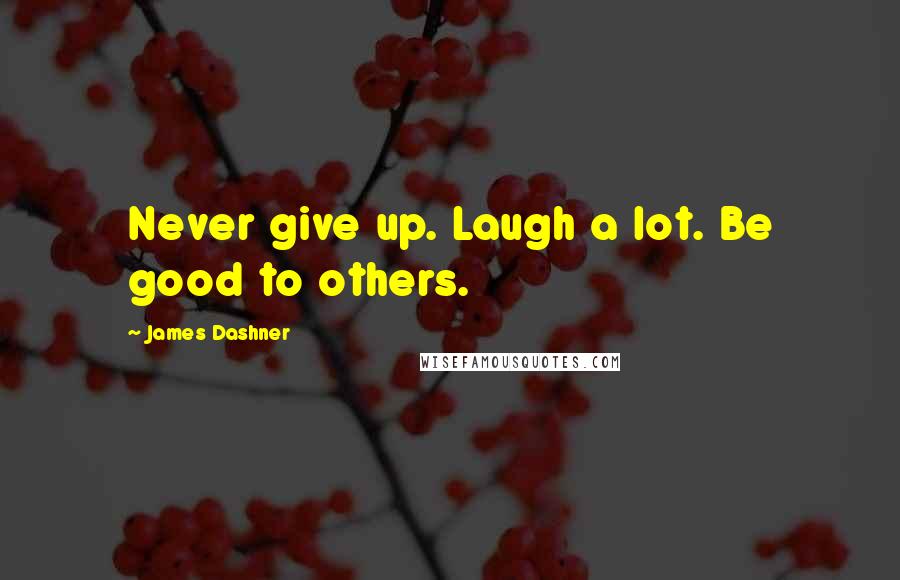 James Dashner Quotes: Never give up. Laugh a lot. Be good to others.