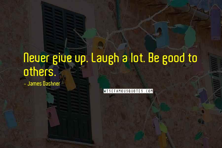 James Dashner Quotes: Never give up. Laugh a lot. Be good to others.