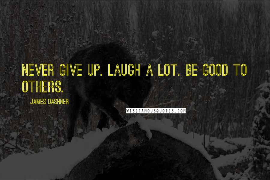 James Dashner Quotes: Never give up. Laugh a lot. Be good to others.
