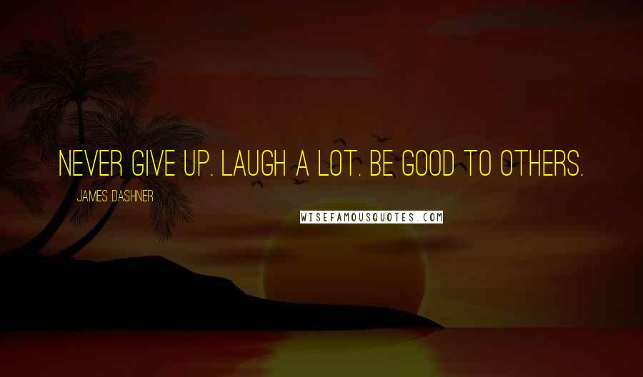 James Dashner Quotes: Never give up. Laugh a lot. Be good to others.