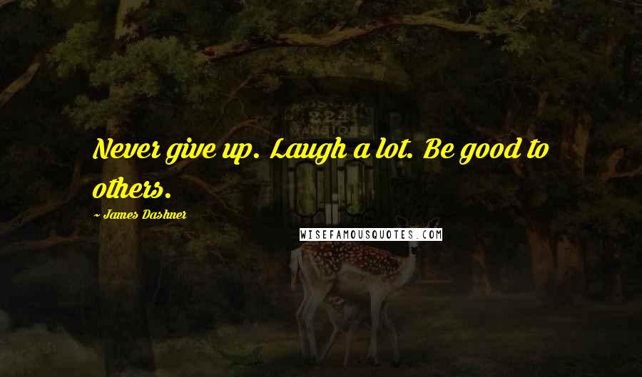 James Dashner Quotes: Never give up. Laugh a lot. Be good to others.