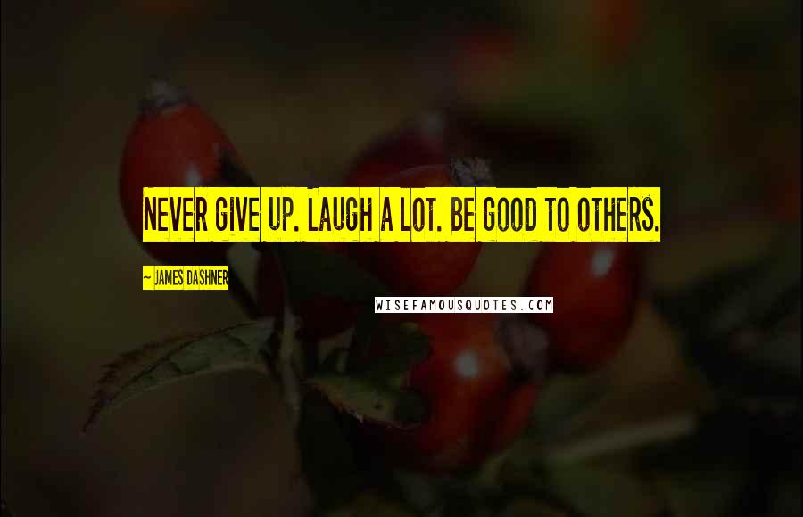 James Dashner Quotes: Never give up. Laugh a lot. Be good to others.